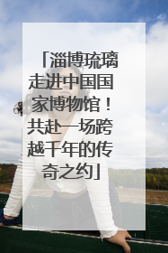 淄博琉璃走进中国国家博物馆！共赴一场跨越千年的传奇之约