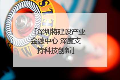 深圳将建设产业金融中心 深度支持科技创新