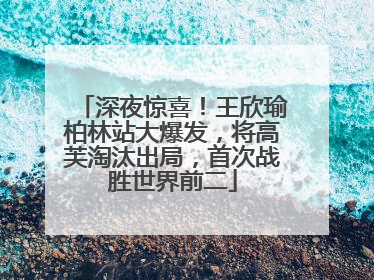 深夜惊喜！王欣瑜柏林站大爆发，将高芙淘汰出局，首次战胜世界前二
