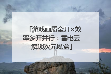 游戏画质全开×效率多开并行：雷电云解锁次元魔盒