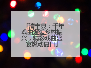 清丰县：千年戏曲邂逅乡村振兴，精彩戏曲盛宴燃动夏日