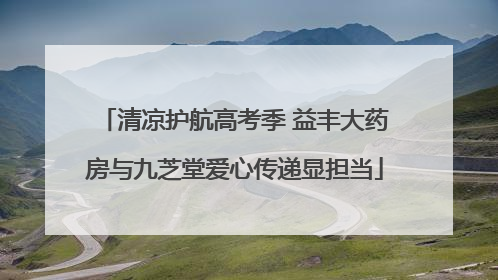 清凉护航高考季 益丰大药房与九芝堂爱心传递显担当