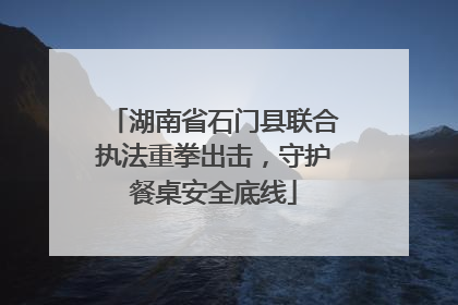 湖南省石门县联合执法重拳出击，守护餐桌安全底线