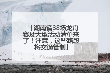 湖南省38场龙舟赛及大型活动清单来了！注意，这些路段将交通管制