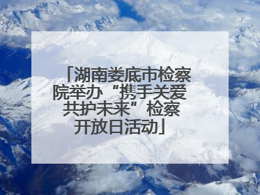 湖南娄底市检察院举办“携手关爱 共护未来”检察开放日活动