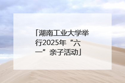 湖南工业大学举行2025年“六一”亲子活动