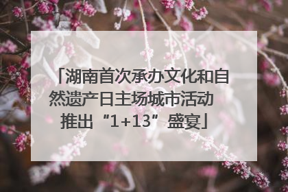 湖南首次承办文化和自然遗产日主场城市活动 推出“1+13”盛宴