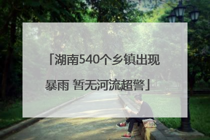 湖南540个乡镇出现暴雨 暂无河流超警