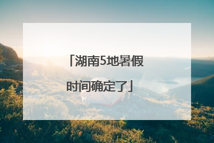 湖南5地暑假时间确定了