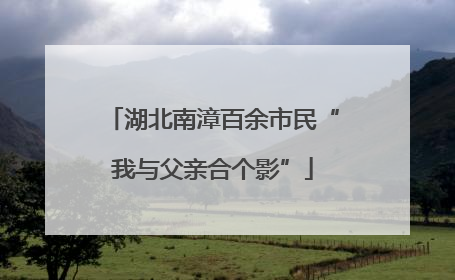 湖北南漳百余市民“我与父亲合个影”