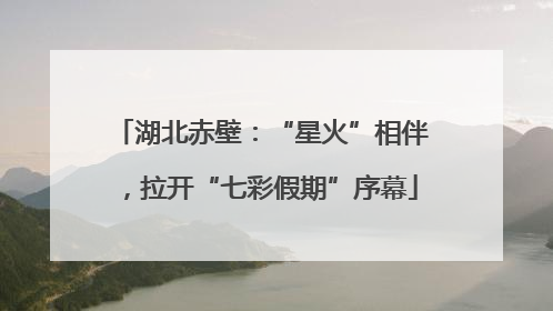 湖北赤壁：“星火”相伴，拉开“七彩假期”序幕