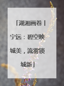 湖湘画卷丨宁远：碧空映城美，流雾锁城新