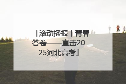 滚动播报丨青春答卷——直击2025河北高考