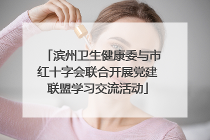 滨州卫生健康委与市红十字会联合开展党建联盟学习交流活动
