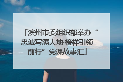 滨州市委组织部举办“忠诚写满大地·榜样引领前行”党课故事汇