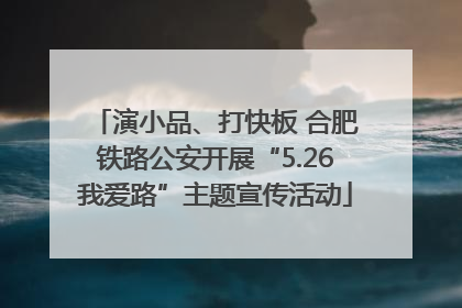 演小品、打快板 合肥铁路公安开展“5.26我爱路”主题宣传活动