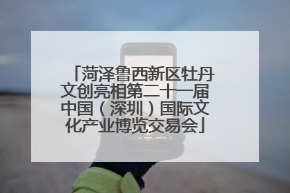 菏泽鲁西新区牡丹文创亮相第二十一届中国（深圳）国际文化产业博览交易会