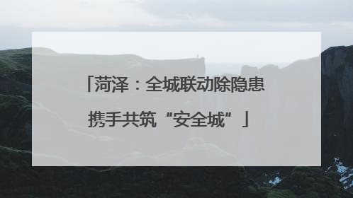 菏泽：全城联动除隐患 携手共筑“安全城”