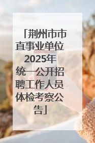 荆州市市直事业单位2025年统一公开招聘工作人员体检考察公告