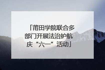 莆田学院联合多部门开展法治护航庆“六一”活动