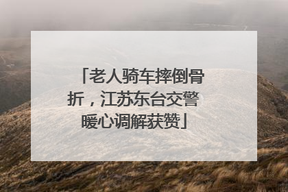 老人骑车摔倒骨折，江苏东台交警暖心调解获赞