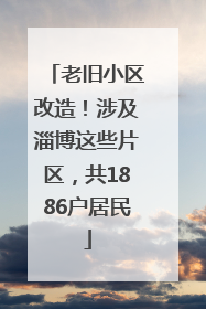 老旧小区改造！涉及淄博这些片区，共1886户居民