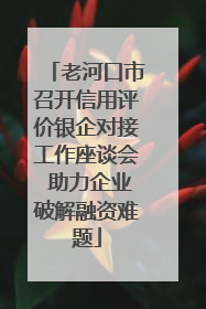 老河口市召开信用评价银企对接工作座谈会 助力企业破解融资难题