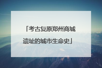 考古复原郑州商城遗址的城市生命史