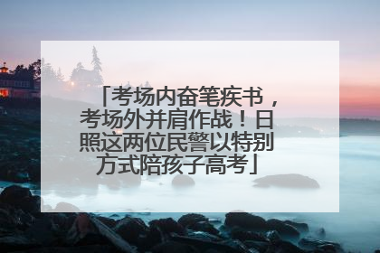 考场内奋笔疾书，考场外并肩作战！日照这两位民警以特别方式陪孩子高考