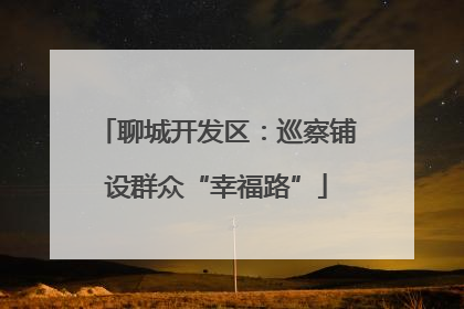 聊城开发区：巡察铺设群众“幸福路”
