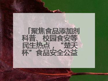 聚焦食品添加剂科普、校园食安等民生热点，“楚天杯”食品安全公益广告开启征集
