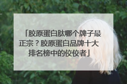 胶原蛋白肽哪个牌子最正宗？胶原蛋白品牌十大排名榜中的佼佼者