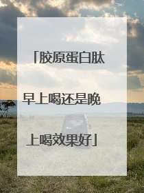 胶原蛋白肽早上喝还是晚上喝效果好