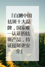 自测中国祛斑十大品牌，国家唯一认证的祛斑产品，持证祛斑更安全