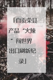 自贡荣县产品“火辣”闯世界 出口刷新纪录
