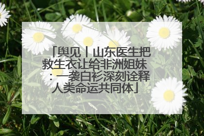 舆见丨山东医生把救生衣让给非洲姐妹：一袭白衫深刻诠释人类命运共同体