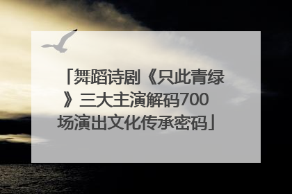 舞蹈诗剧《只此青绿》三大主演解码700场演出文化传承密码