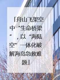 舟山飞架空中“生命桥梁”，以“海陆空”一体化破解海岛急救难题