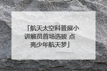 航天太空科普展小讲解员首场选拔 点亮少年航天梦