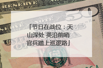 节日在战位：天山深处 英沿前哨官兵踏上巡逻路