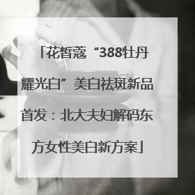 花皙蔻“388牡丹耀光白”美白祛斑新品首发：北大夫妇解码东方女性美白新方案