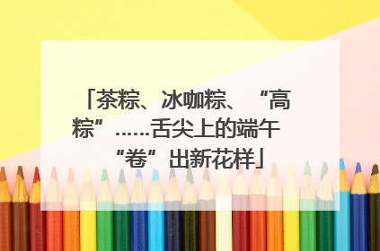 茶粽、冰咖粽、“高粽”……舌尖上的端午“卷”出新花样