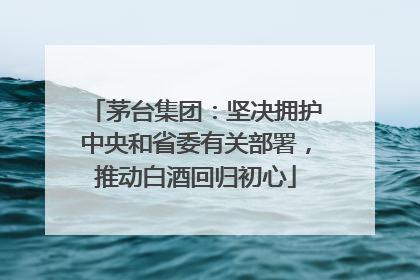 茅台集团：坚决拥护中央和省委有关部署，推动白酒回归初心