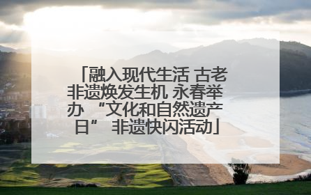 融入现代生活 古老非遗焕发生机 永春举办 “文化和自然遗产日” 非遗快闪活动