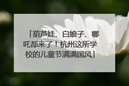 葫芦娃、白娘子、哪吒都来了！杭州这所学校的儿童节满满国风