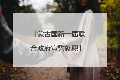 蒙古国新一届联合政府宣誓就职
