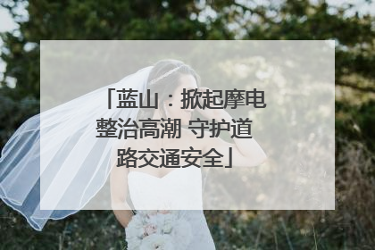 蓝山：掀起摩电整治高潮 守护道路交通安全