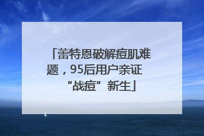 蕾特恩破解痘肌难题，95后用户亲证“战痘”新生