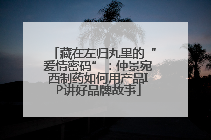 藏在左归丸里的“爱情密码”：仲景宛西制药如何用产品IP讲好品牌故事