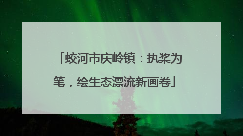蛟河市庆岭镇：执桨为笔，绘生态漂流新画卷